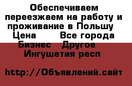 Обеспечиваем переезжаем на работу и проживание в Польшу › Цена ­ 1 - Все города Бизнес » Другое   . Ингушетия респ.